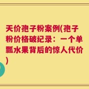 天价孢子粉案例(孢子粉价格破纪录：一个单瓢水果背后的惊人代价)