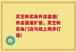 灵芝粉实体开店渠道(开店渠道扩张，灵芝粉实体门店与线上同步打造)