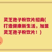 灵芝孢子粉饮片招商(打造健康新生活，加盟灵芝孢子粉饮片！)