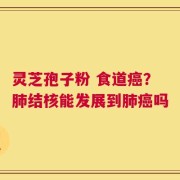 灵芝孢子粉 食道癌？肺结核能发展到肺癌吗