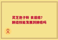 灵芝孢子粉 食道癌？肺结核能发展到肺癌吗