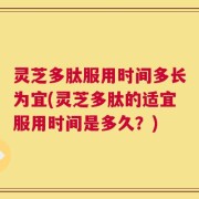 灵芝多肽服用时间多长为宜(灵芝多肽的适宜服用时间是多久？)