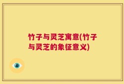 竹子与灵芝寓意(竹子与灵芝的象征意义)