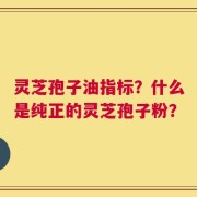 灵芝孢子油指标？什么是纯正的灵芝孢子粉？