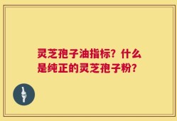 灵芝孢子油指标？什么是纯正的灵芝孢子粉？