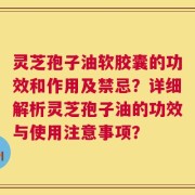 灵芝孢子油软胶囊的功效和作用及禁忌？详细解析灵芝孢子油的功效与使用注意事项？
