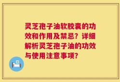 灵芝孢子油软胶囊的功效和作用及禁忌？详细解析灵芝孢子油的功效与使用注意事项？