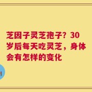 芝因子灵芝孢子？30岁后每天吃灵芝，身体会有怎样的变化