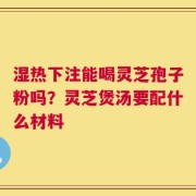 湿热下注能喝灵芝孢子粉吗？灵芝煲汤要配什么材料
