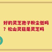 好的灵芝孢子粉尘低吗？松山灵菇是灵芝吗
