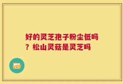好的灵芝孢子粉尘低吗？松山灵菇是灵芝吗