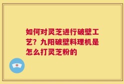 如何对灵芝进行破壁工艺？九阳破壁料理机是怎么打灵芝粉的