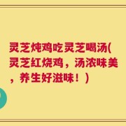 灵芝炖鸡吃灵芝喝汤(灵芝红烧鸡，汤浓味美，养生好滋味！)