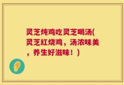 灵芝炖鸡吃灵芝喝汤(灵芝红烧鸡，汤浓味美，养生好滋味！)