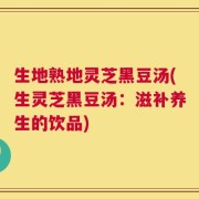 生地熟地灵芝黑豆汤(生灵芝黑豆汤：滋补养生的饮品)