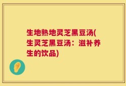 生地熟地灵芝黑豆汤(生灵芝黑豆汤：滋补养生的饮品)