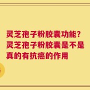 灵芝孢子粉胶囊功能？灵芝孢子粉胶囊是不是真的有抗癌的作用