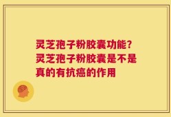 灵芝孢子粉胶囊功能？灵芝孢子粉胶囊是不是真的有抗癌的作用
