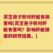灵芝孢子粉对肝脏有损害吗(灵芝孢子粉对肝脏有害吗？影响肝脏健康的研究结果。)