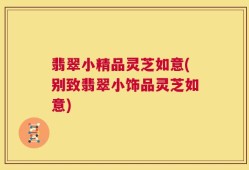 翡翠小精品灵芝如意(别致翡翠小饰品灵芝如意)