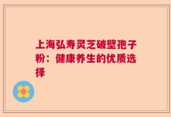 上海弘寿灵芝破壁孢子粉：健康养生的优质选择