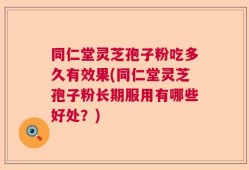 同仁堂灵芝孢子粉吃多久有效果(同仁堂灵芝孢子粉长期服用有哪些好处？)