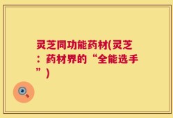 灵芝同功能药材(灵芝：药材界的“全能选手”)