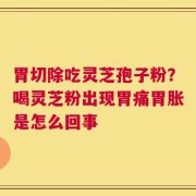 胃切除吃灵芝孢子粉？喝灵芝粉出现胃痛胃胀是怎么回事