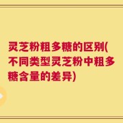 灵芝粉粗多糖的区别(不同类型灵芝粉中粗多糖含量的差异)