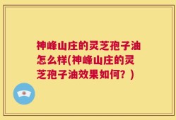 神峰山庄的灵芝孢子油怎么样(神峰山庄的灵芝孢子油效果如何？)