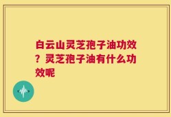 白云山灵芝孢子油功效？灵芝孢子油有什么功效呢