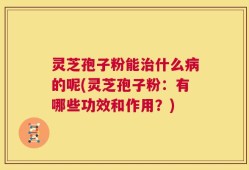 灵芝孢子粉能治什么病的呢(灵芝孢子粉：有哪些功效和作用？)