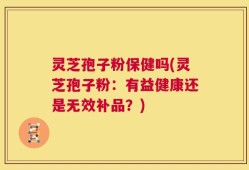 灵芝孢子粉保健吗(灵芝孢子粉：有益健康还是无效补品？)