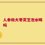 人参和大枣灵芝泡水喝吗