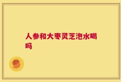 人参和大枣灵芝泡水喝吗