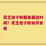 灵芝孢子粉服用最佳时间？灵芝孢子粉如何食用