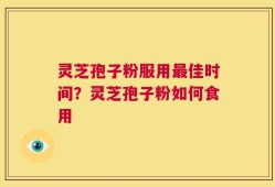 灵芝孢子粉服用最佳时间？灵芝孢子粉如何食用
