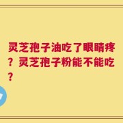 灵芝孢子油吃了眼睛疼？灵芝孢子粉能不能吃？