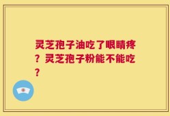 灵芝孢子油吃了眼睛疼？灵芝孢子粉能不能吃？