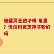 破壁灵芝孢孑粉 用量？佳尔科灵芝孢子粉好吗