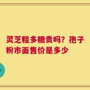 灵芝粗多糖贵吗？孢子粉市面售价是多少