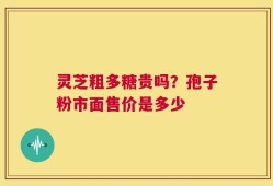 灵芝粗多糖贵吗？孢子粉市面售价是多少