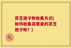 灵芝孢子粉收集方式(如何收集高质量的灵芝孢子粉？)
