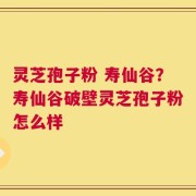 灵芝孢子粉 寿仙谷？寿仙谷破壁灵芝孢子粉怎么样