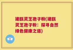 建瓯灵芝孢子粉(建瓯灵芝孢子粉：探寻自然绿色健康之道)