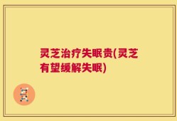灵芝治疗失眠贵(灵芝有望缓解失眠)