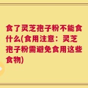 食了灵芝孢子粉不能食什么(食用注意：灵芝孢子粉需避免食用这些食物)