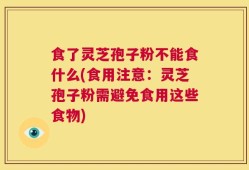 食了灵芝孢子粉不能食什么(食用注意：灵芝孢子粉需避免食用这些食物)