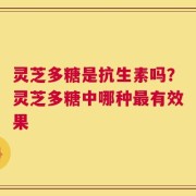 灵芝多糖是抗生素吗？灵芝多糖中哪种最有效果