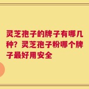 灵芝孢子的牌子有哪几种？灵芝孢子粉哪个牌子最好用安全